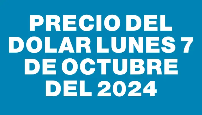 Precio del dolar Lunes 7 de octubre del 2024