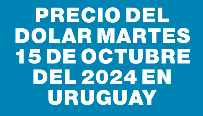 Precio del dolar Martes 15 de octubre del 2024 en Uruguay