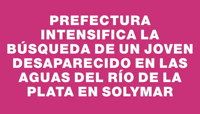 Prefectura intensifica la búsqueda de un joven desaparecido en las aguas del Río de la Plata en Solymar