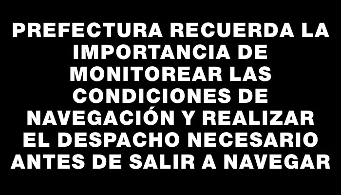 Prefectura recuerda la importancia de monitorear las condiciones de navegación y realizar el despacho necesario antes de salir a navegar