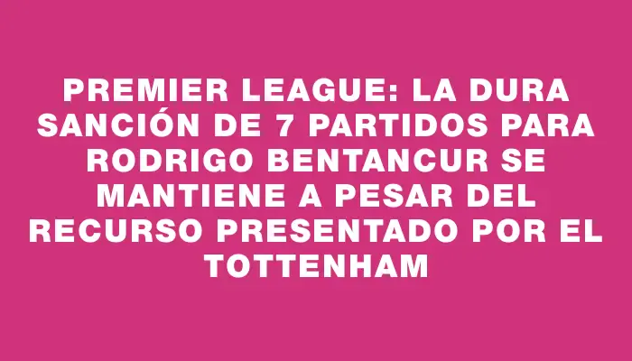 Premier League: La dura sanción de 7 partidos para Rodrigo Bentancur se mantiene a pesar del recurso presentado por el Tottenham