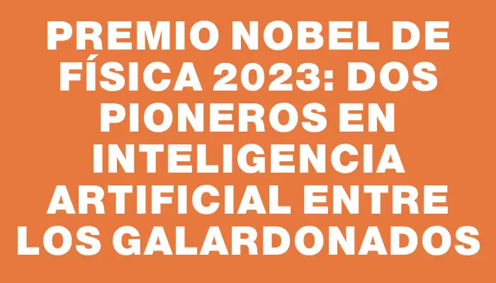 Premio Nobel de Física 2023: Dos pioneros en inteligencia artificial entre los galardonados