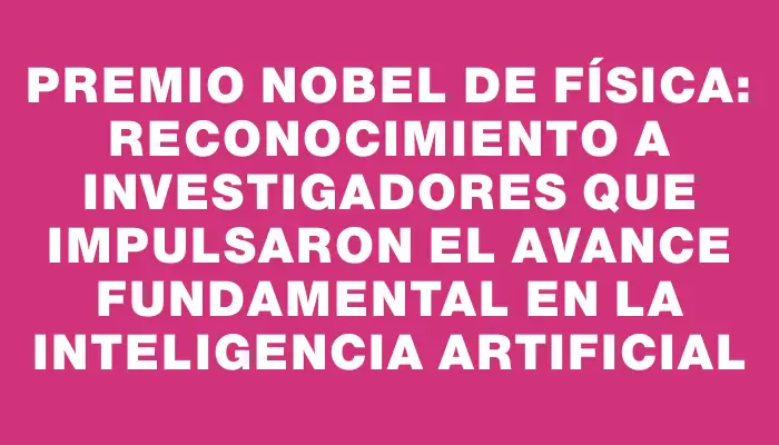 Premio Nobel de Física: Reconocimiento a investigadores que impulsaron el avance fundamental en la inteligencia artificial