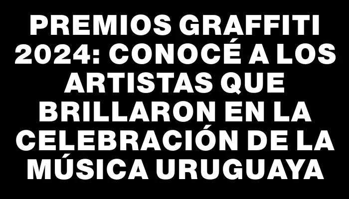 Premios Graffiti 2024: Conocé a los artistas que brillaron en la celebración de la música uruguaya