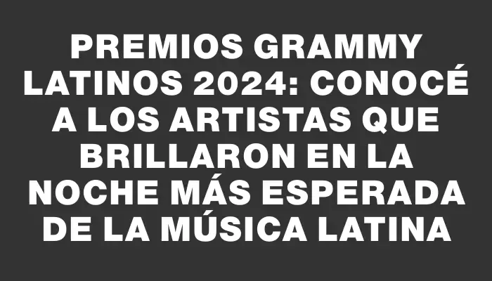 Premios Grammy Latinos 2024: Conocé a los artistas que brillaron en la noche más esperada de la música latina