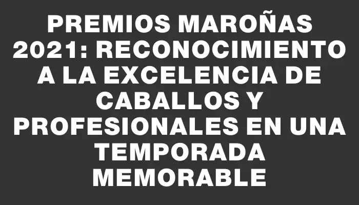 Premios Maroñas 2021: Reconocimiento a la excelencia de caballos y profesionales en una temporada memorable