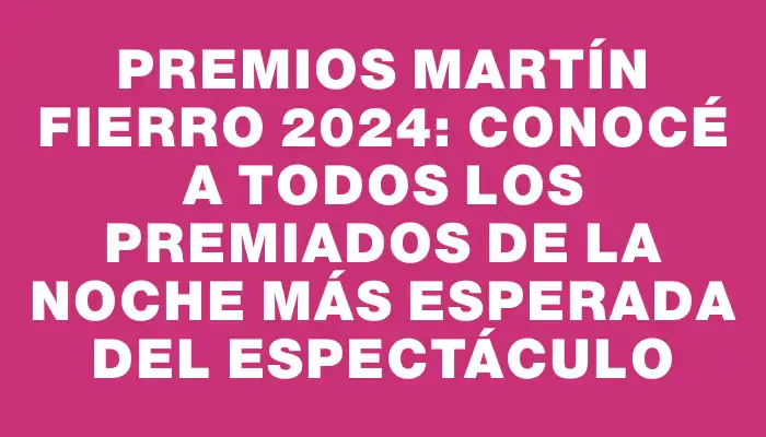 Premios Martín Fierro 2024: Conocé a todos los premiados de la noche más esperada del espectáculo