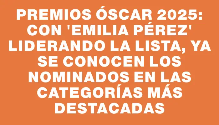 Premios Óscar 2025: Con "Emilia Pérez" liderando la lista, ya se conocen los nominados en las categorías más destacadas