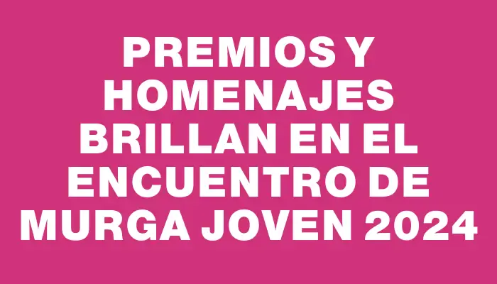 Premios y homenajes brillan en el Encuentro de Murga Joven 2024