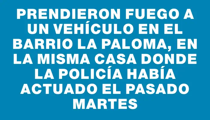 Prendieron fuego a un vehículo en el barrio La Paloma, en la misma casa donde la Policía había actuado el pasado martes