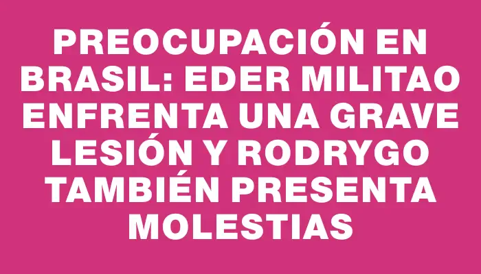 Preocupación en Brasil: Eder Militao enfrenta una grave lesión y Rodrygo también presenta molestias
