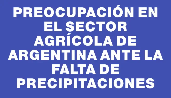 Preocupación en el sector agrícola de Argentina ante la falta de precipitaciones