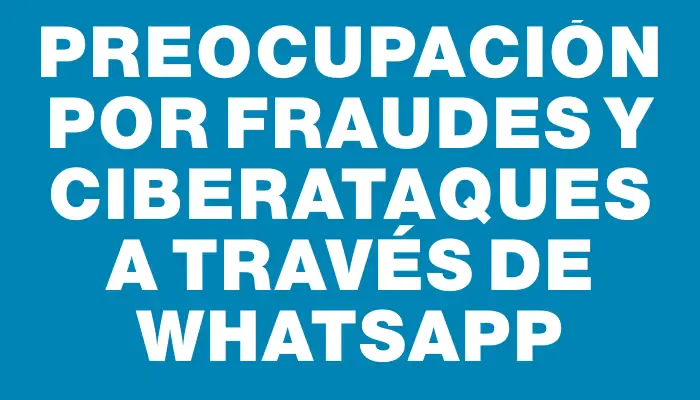 Preocupación por fraudes y ciberataques a través de WhatsApp