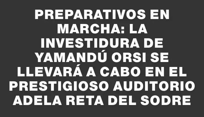 Preparativos en marcha: la investidura de Yamandú Orsi se llevará a cabo en el prestigioso Auditorio Adela Reta del Sodre