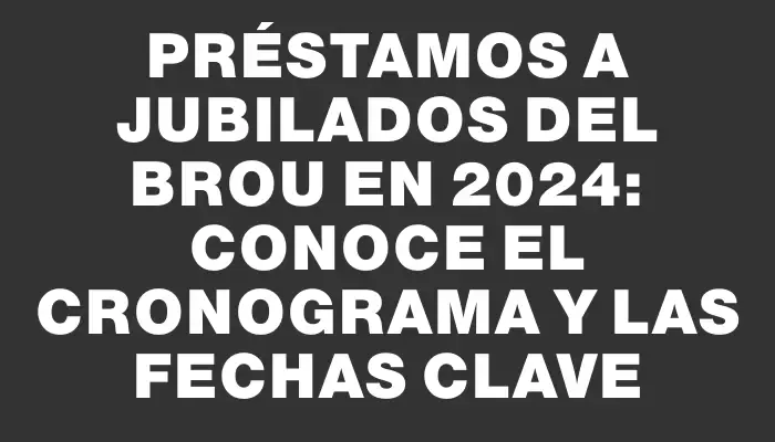 Préstamos a jubilados del Brou en 2024: conoce el cronograma y las fechas clave