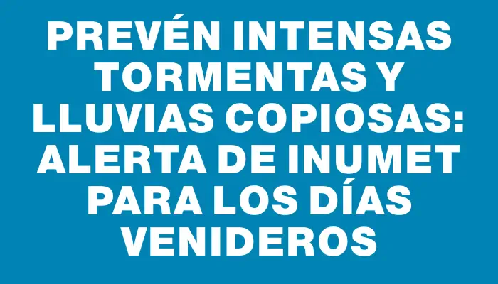 Prevén intensas tormentas y lluvias copiosas: alerta de Inumet para los días venideros