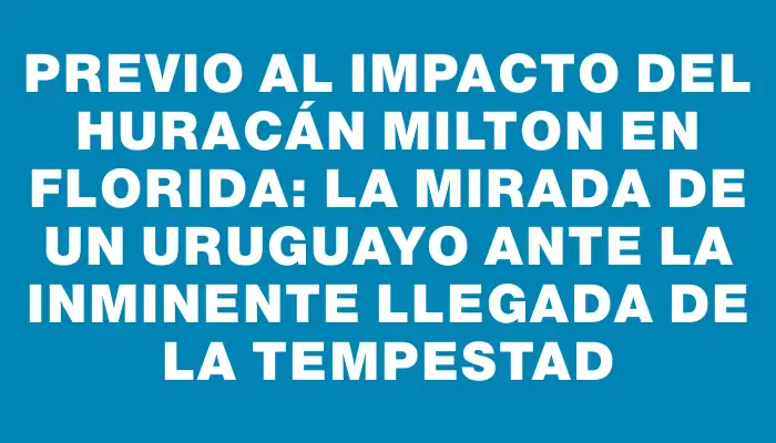 Previo al impacto del huracán Milton en Florida: la mirada de un uruguayo ante la inminente llegada de la tempestad