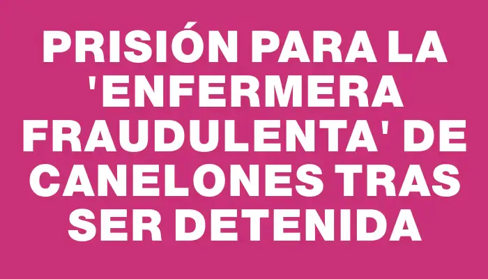 Prisión para la "enfermera fraudulenta" de Canelones tras ser detenida