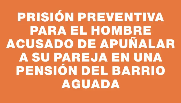 Prisión preventiva para el hombre acusado de apuñalar a su pareja en una pensión del barrio Aguada