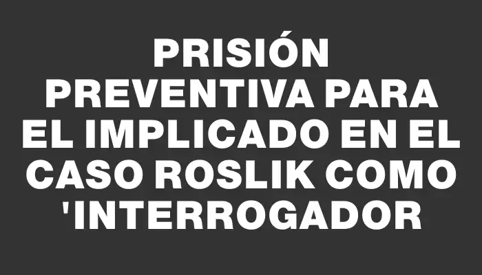 Prisión preventiva para el implicado en el caso Roslik como "interrogador