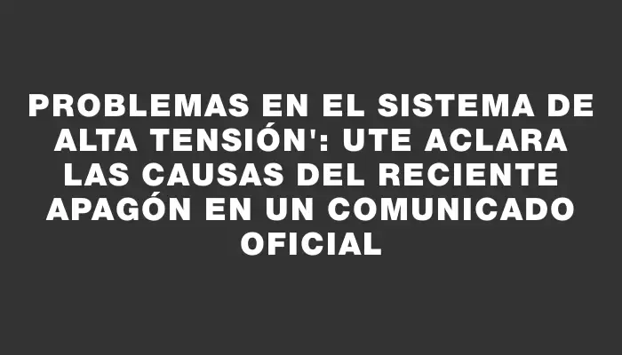 Problemas en el sistema de alta tensión": Ute aclara las causas del reciente apagón en un comunicado oficial