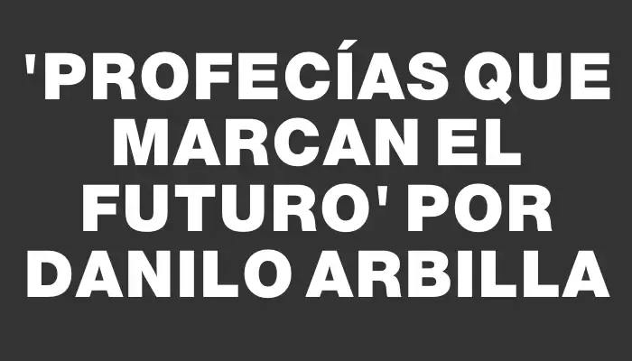 “Profecías que Marcan el Futuro” por Danilo Arbilla