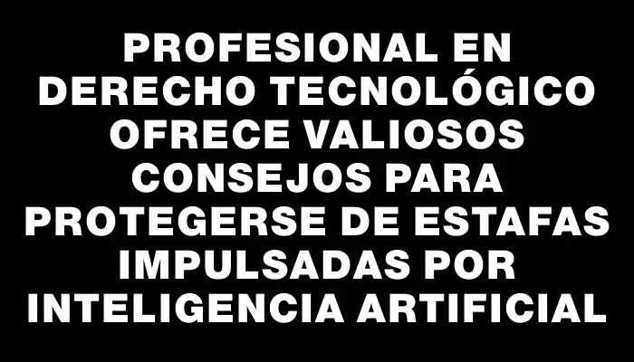 Profesional en derecho tecnológico ofrece valiosos consejos para protegerse de estafas impulsadas por inteligencia artificial