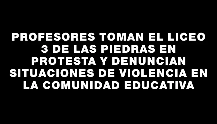 Profesores toman el liceo 3 de Las Piedras en protesta y denuncian situaciones de violencia en la comunidad educativa