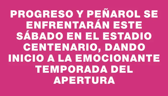 Progreso y Peñarol se enfrentarán este sábado en el Estadio Centenario, dando inicio a la emocionante temporada del Apertura