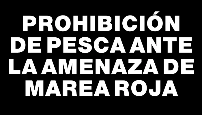 Prohibición de pesca ante la amenaza de marea roja