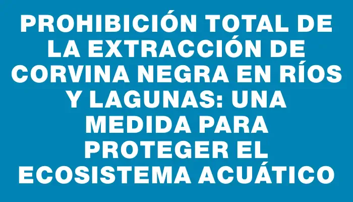 Prohibición total de la extracción de corvina negra en ríos y lagunas: una medida para proteger el ecosistema acuático