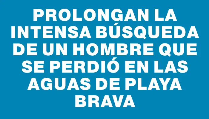 Prolongan la intensa búsqueda de un hombre que se perdió en las aguas de playa Brava