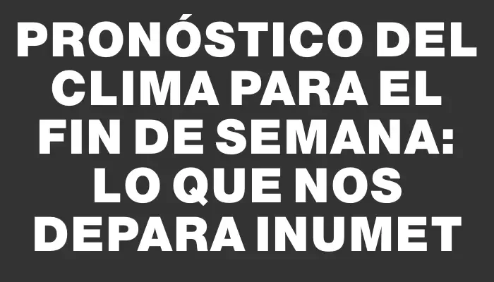 Pronóstico del clima para el fin de semana: lo que nos depara Inumet