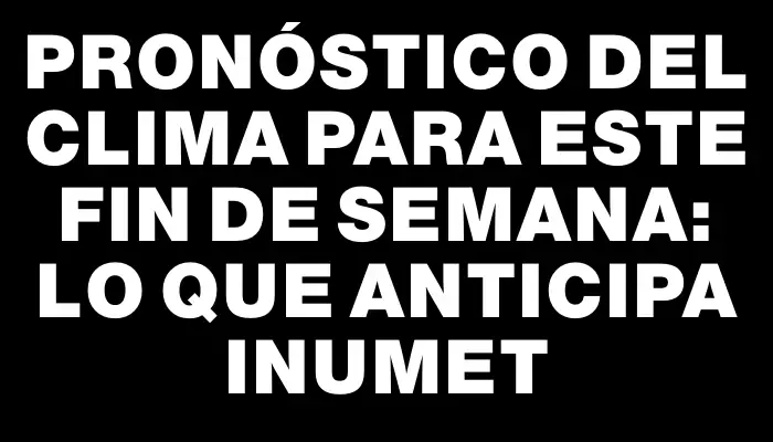 Pronóstico del clima para este fin de semana: lo que anticipa Inumet