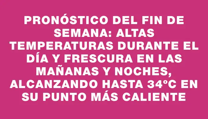 Pronóstico del fin de semana: altas temperaturas durante el día y frescura en las mañanas y noches, alcanzando hasta 34ºc en su punto más caliente