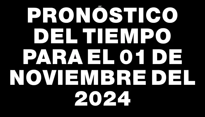 Pronóstico del tiempo para el 01 de noviembre del 2024