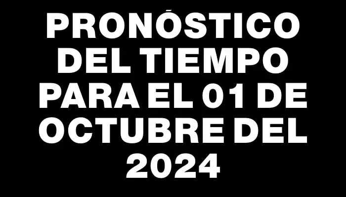 Pronóstico del tiempo para el 01 de octubre del 2024