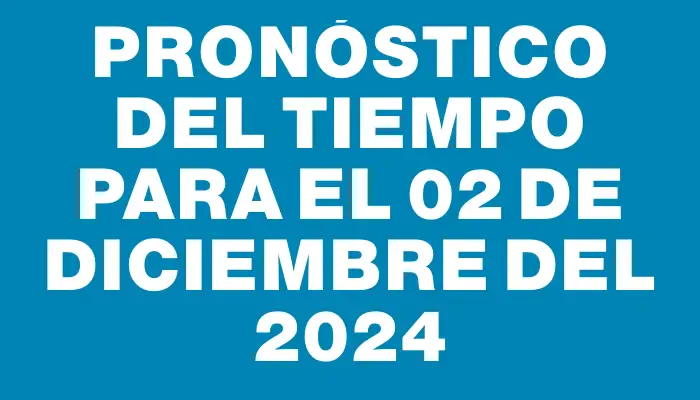 Pronóstico del tiempo para el 02 de diciembre del 2024