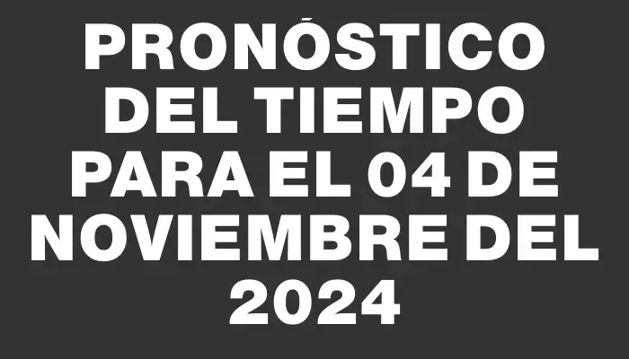 Pronóstico del tiempo para el 04 de noviembre del 2024