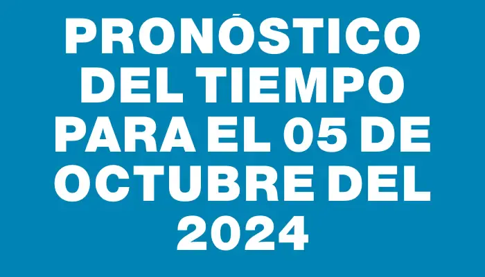 Pronóstico del tiempo para el 05 de octubre del 2024