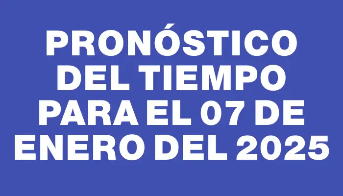 Pronóstico del tiempo para el 07 de enero del 2025