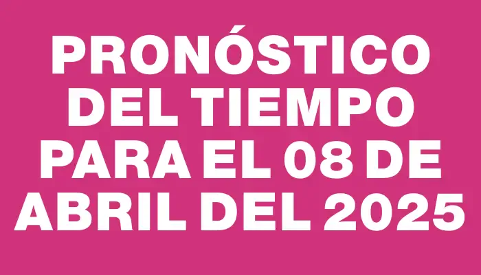 Pronóstico del tiempo para el 08 de abril del 2025