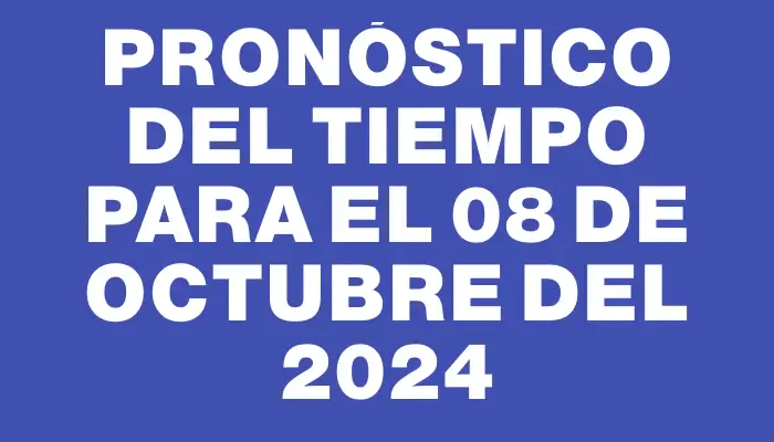 Pronóstico del tiempo para el 08 de octubre del 2024