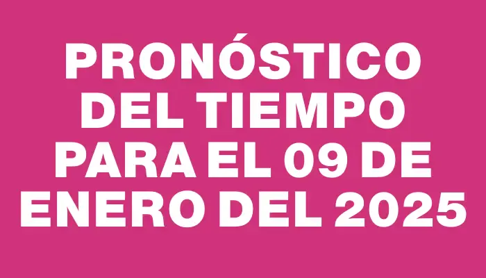 Pronóstico del tiempo para el 09 de enero del 2025