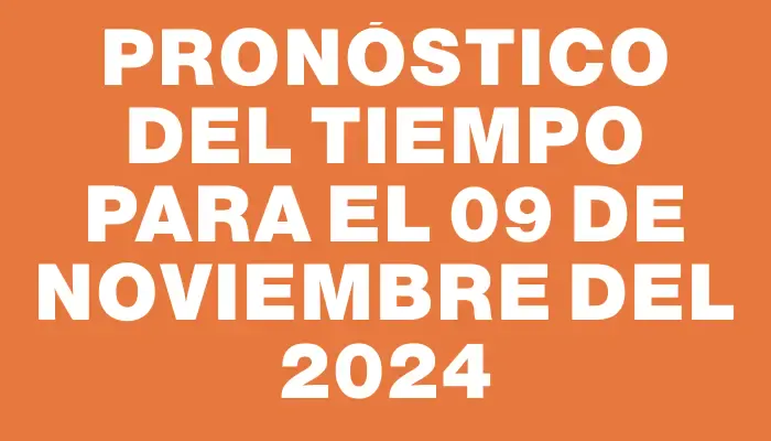 Pronóstico del tiempo para el 09 de noviembre del 2024