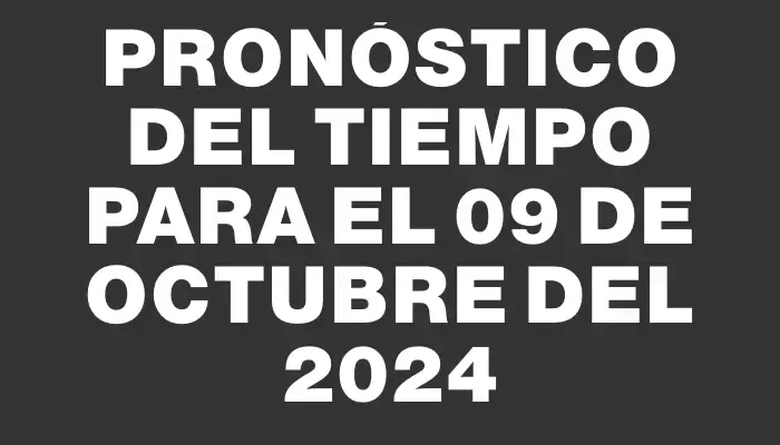 Pronóstico del tiempo para el 09 de octubre del 2024