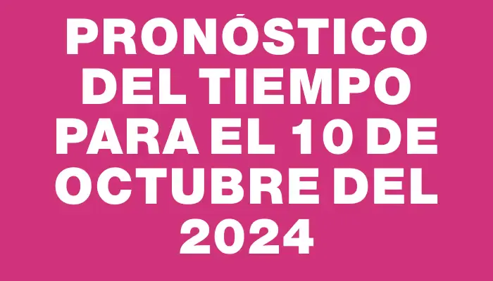 Pronóstico del tiempo para el 10 de octubre del 2024