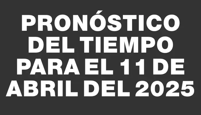 Pronóstico del tiempo para el 11 de abril del 2025