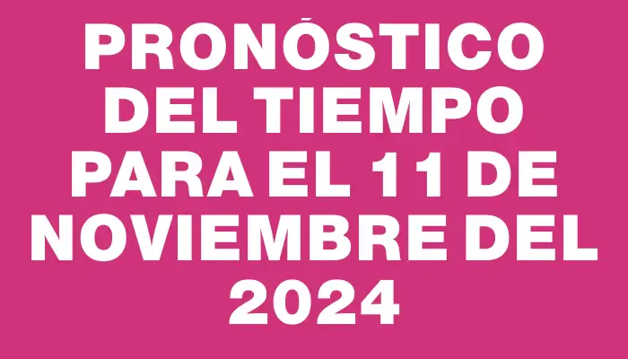 Pronóstico del tiempo para el 11 de noviembre del 2024