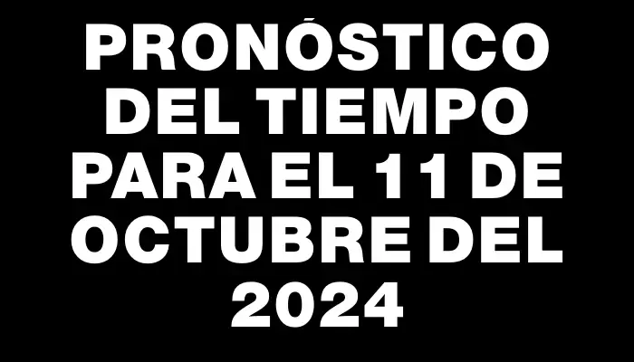 Pronóstico del tiempo para el 11 de octubre del 2024